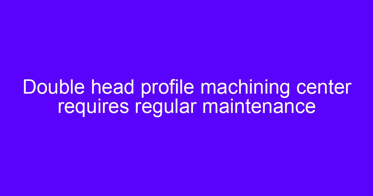 Double head profile machining center requires regular maintenance