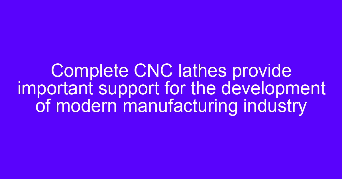 Complete CNC lathes provide important support for the development of modern manufacturing industry