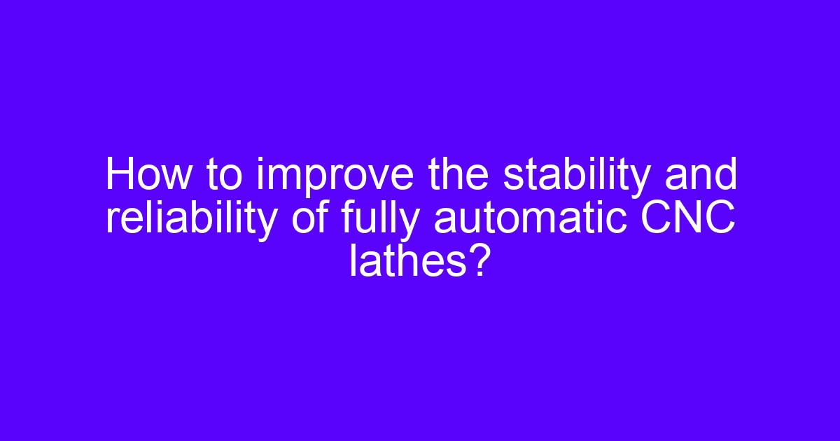 How to improve the stability and reliability of fully automatic CNC lathes