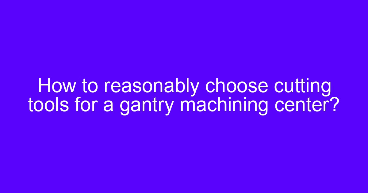 Choosing gantry machining center cutting tools for a large milled part
