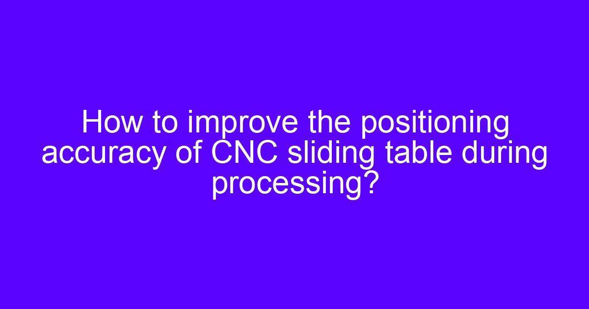 How to improve the positioning accuracy of CNC sliding table during processing?
