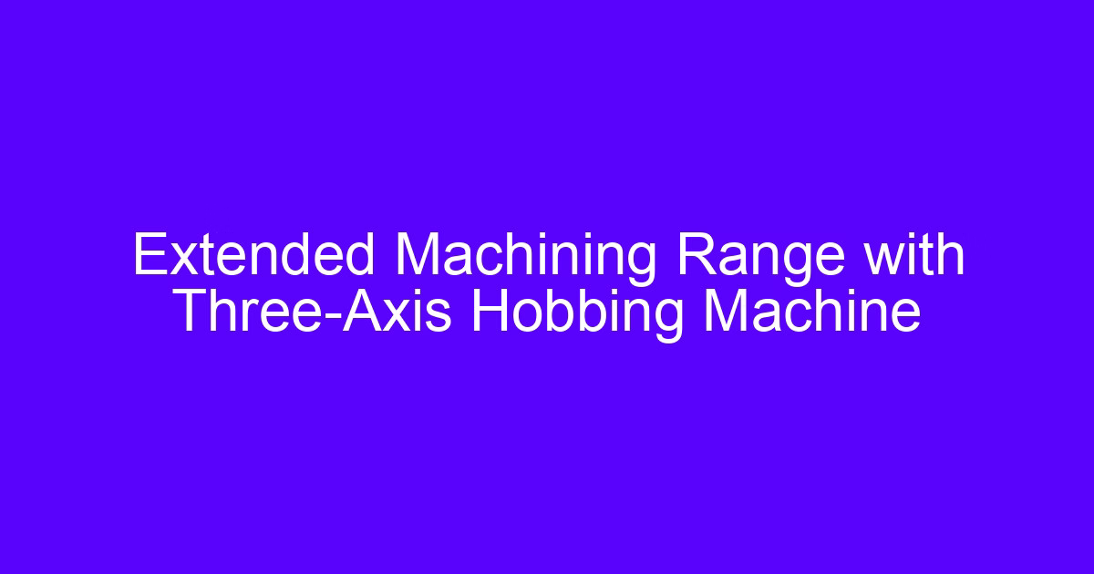 Extended Machining Range with Three-Axis Hobbing Machine