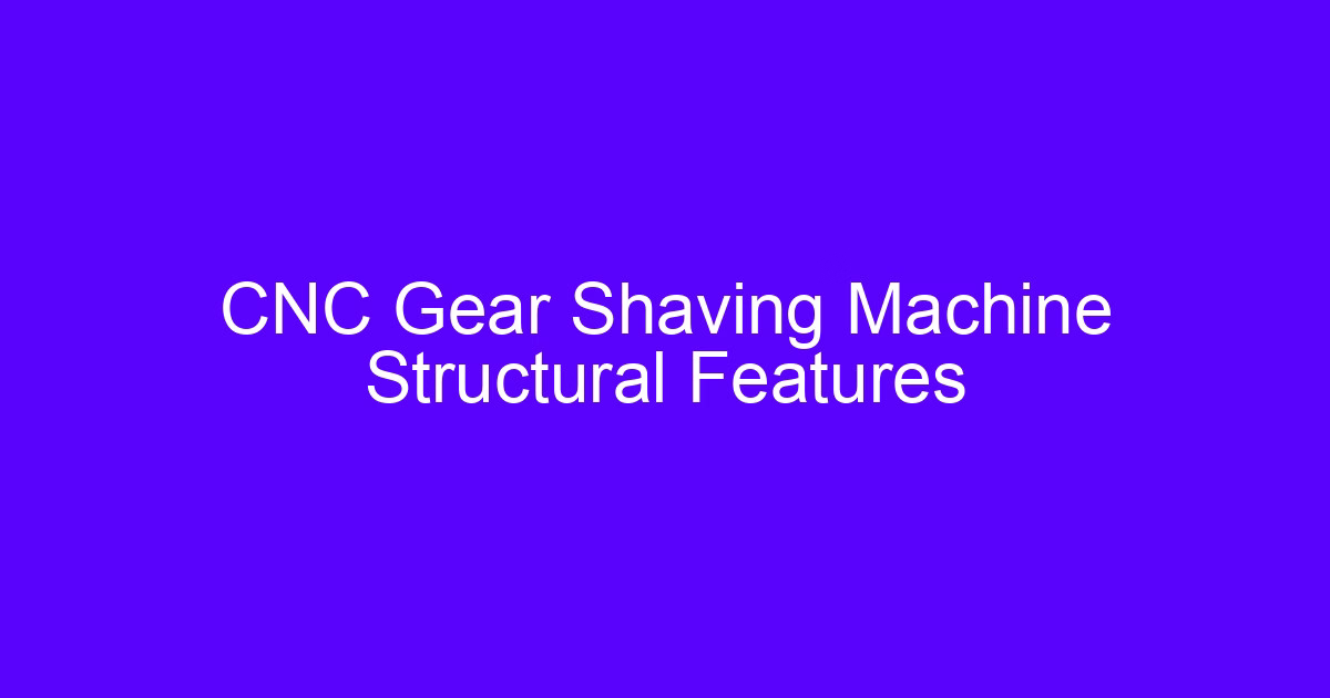 Single axis CNC gear shaving machine structural features