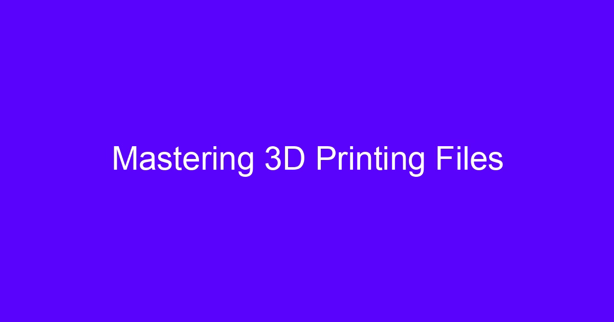 Mastering 3D printing files to design better 3D printing at scale