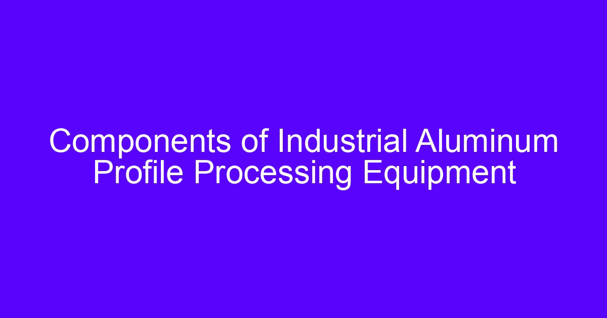 Components of Industrial Aluminum Profile Processing Equipment