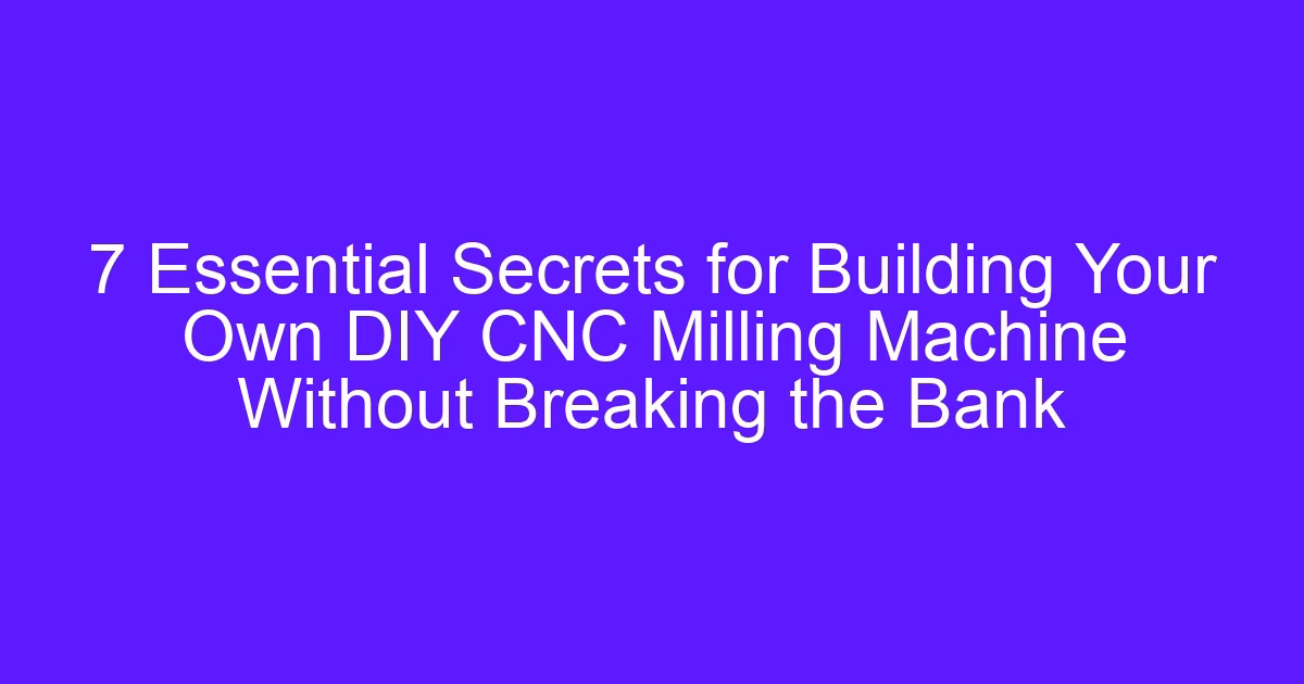 7 Essential Secrets for Building Your Own DIY CNC Milling Machine Without Breaking the Bank
